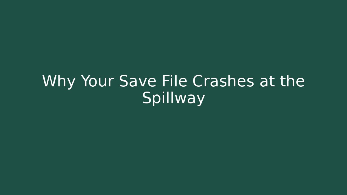 Why Your Save File Crashes at the Spillway