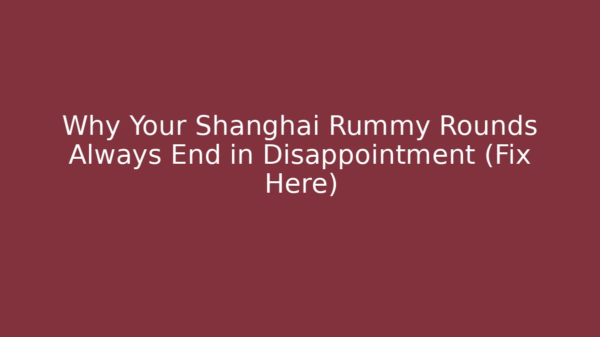 Why Your Shanghai Rummy Rounds Always End in Disappointment (Fix Here)