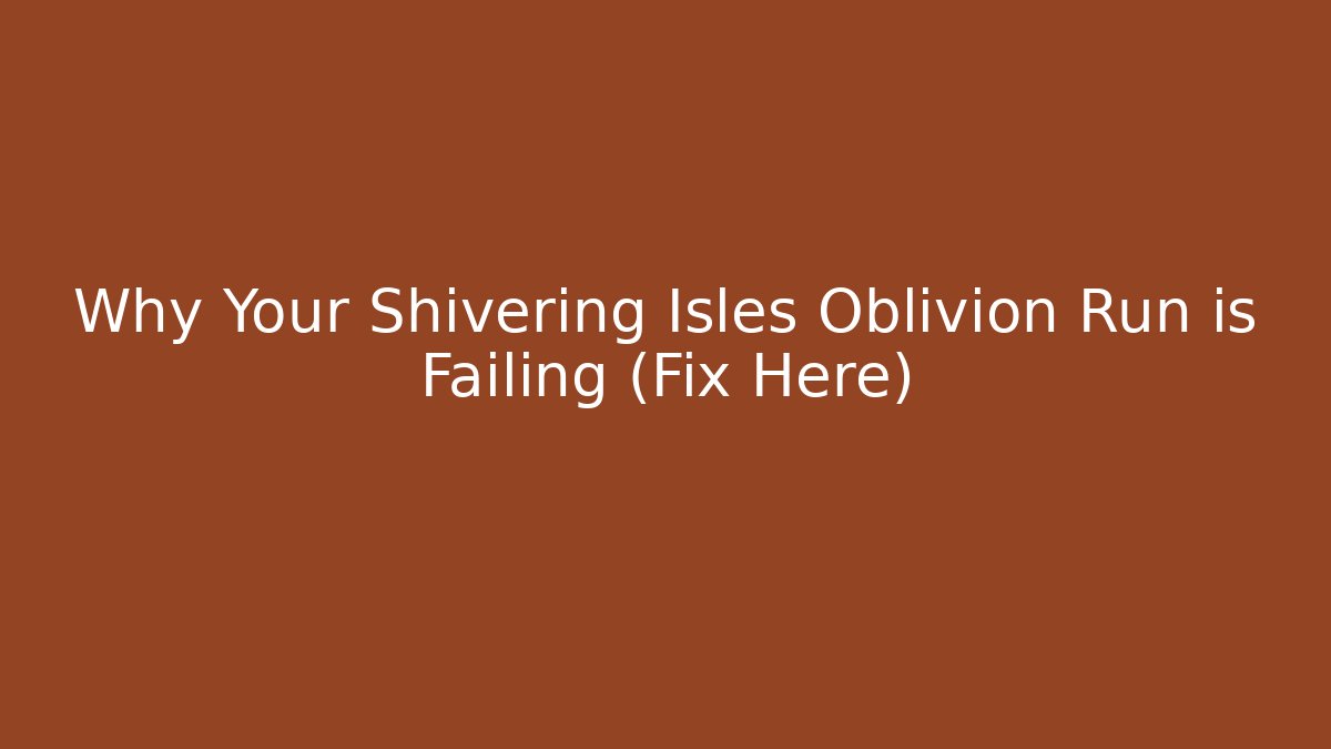 Why Your Shivering Isles Oblivion Run is Failing (Fix Here)