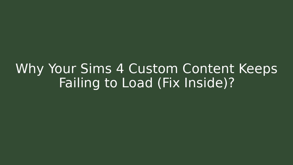 Why Your Sims 4 Custom Content Keeps Failing to Load (Fix Inside)?