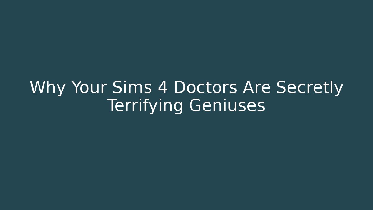 Why Your Sims 4 Doctors Are Secretly Terrifying Geniuses