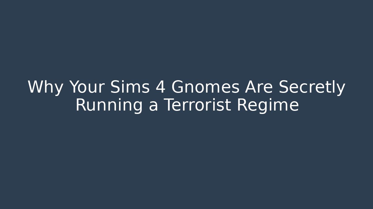 Why Your Sims 4 Gnomes Are Secretly Running a Terrorist Regime