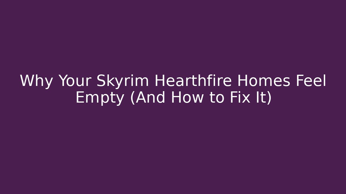 Why Your Skyrim Hearthfire Homes Feel Empty (And How to Fix It)