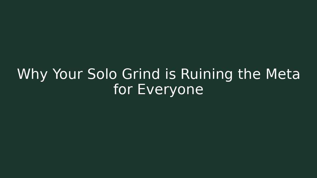 Why Your Solo Grind is Ruining the Meta for Everyone