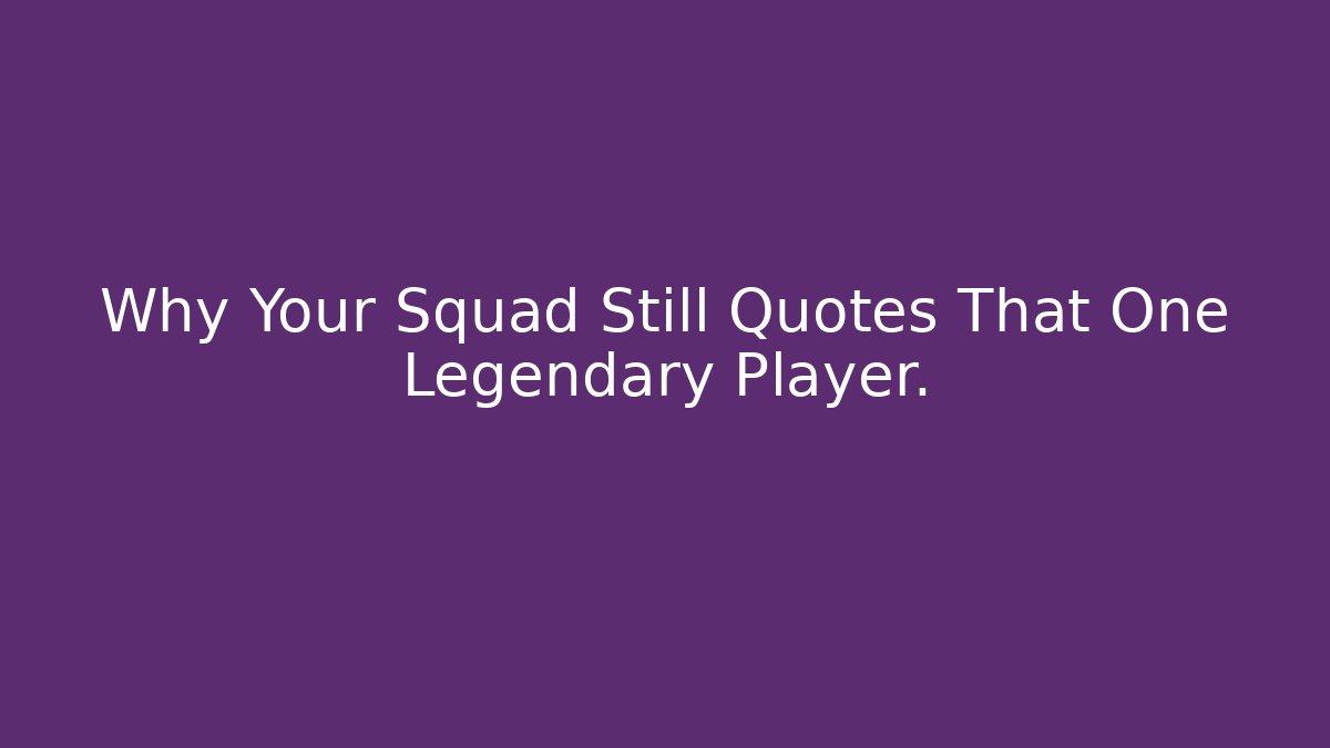 Why Your Squad Still Quotes That One Legendary Player.