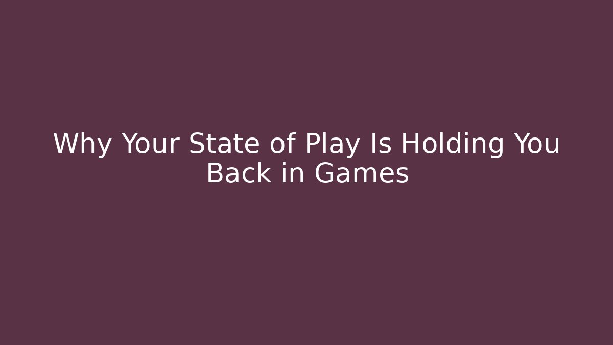 Why Your State of Play Is Holding You Back in Games