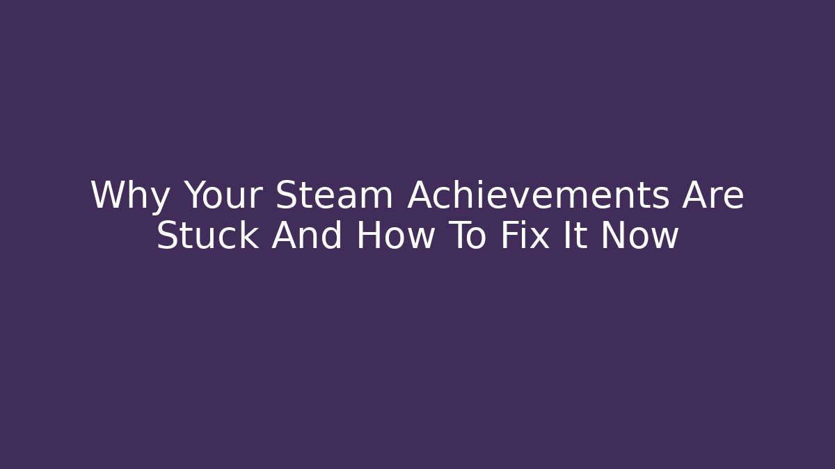 Why Your Steam Achievements Are Stuck And How To Fix It Now