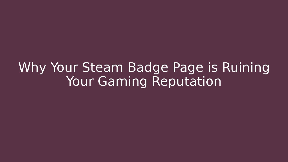 Why Your Steam Badge Page is Ruining Your Gaming Reputation