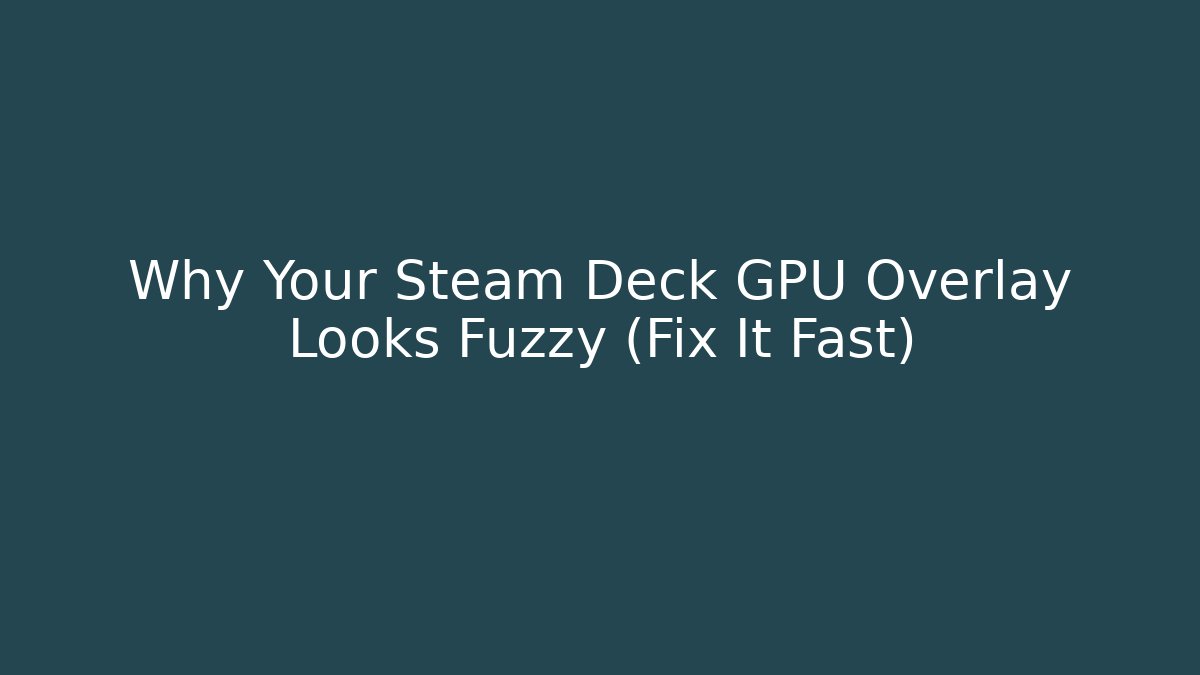 Why Your Steam Deck GPU Overlay Looks Fuzzy (Fix It Fast)