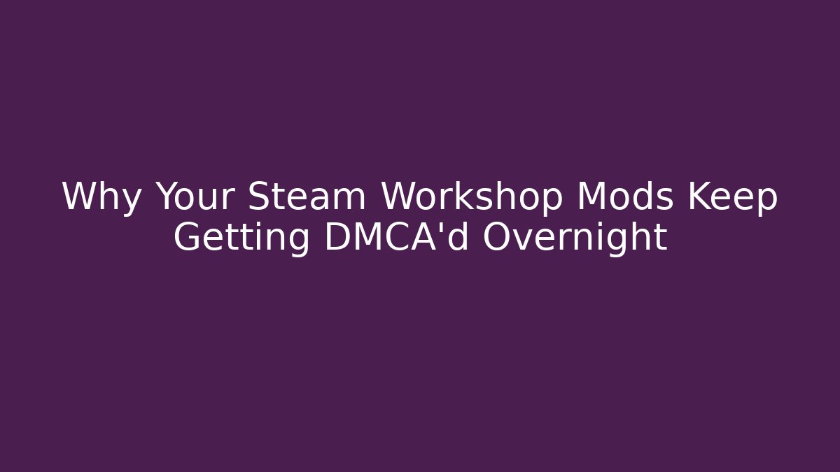 Why Your Steam Workshop Mods Keep Getting DMCA'd Overnight
