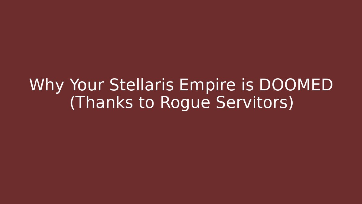Why Your Stellaris Empire is DOOMED (Thanks to Rogue Servitors)