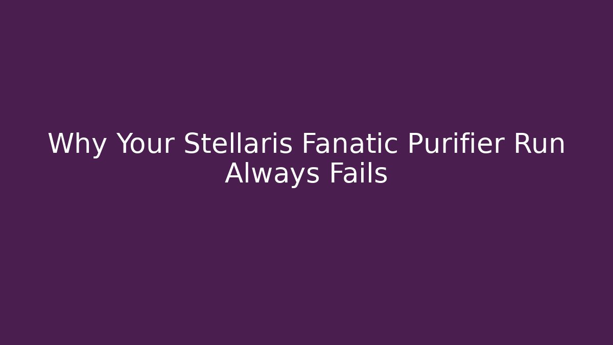 Why Your Stellaris Fanatic Purifier Run Always Fails