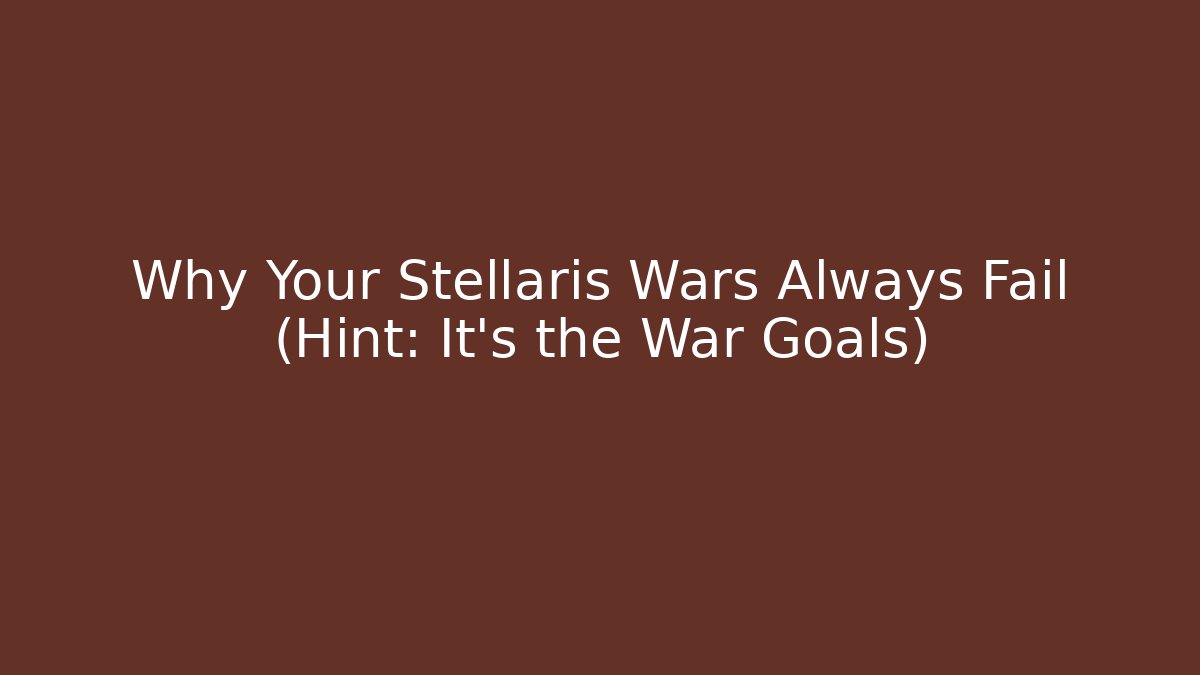 Why Your Stellaris Wars Always Fail (Hint: It's the War Goals)