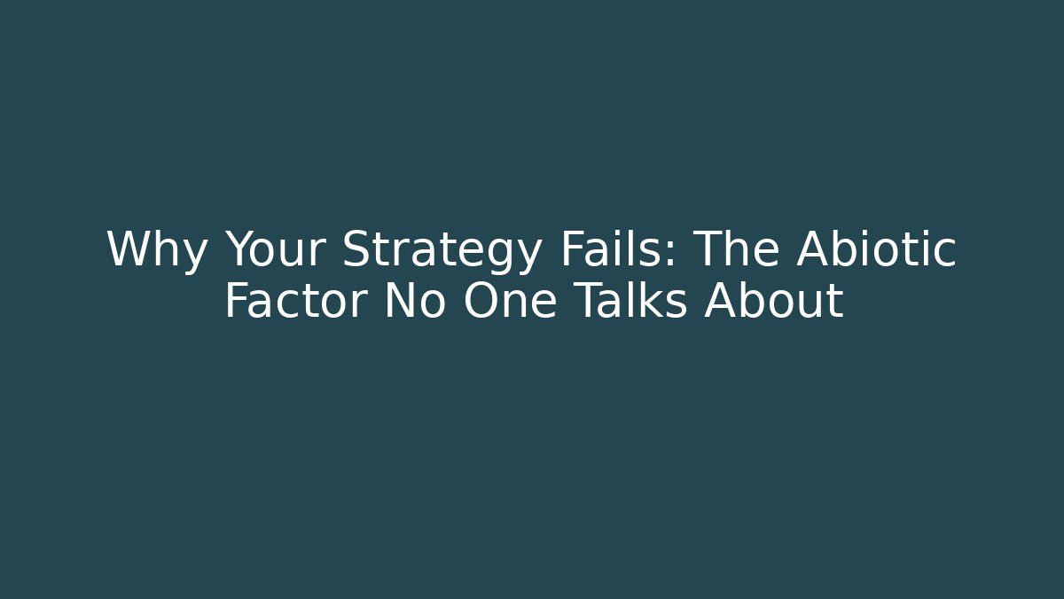 Why Your Strategy Fails: The Abiotic Factor No One Talks About