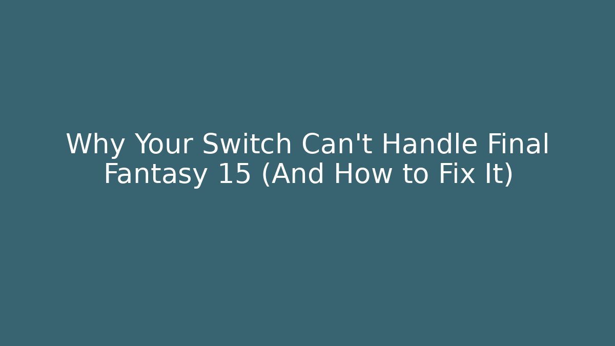 Why Your Switch Can’t Handle Final Fantasy 15 (And How to Fix It)