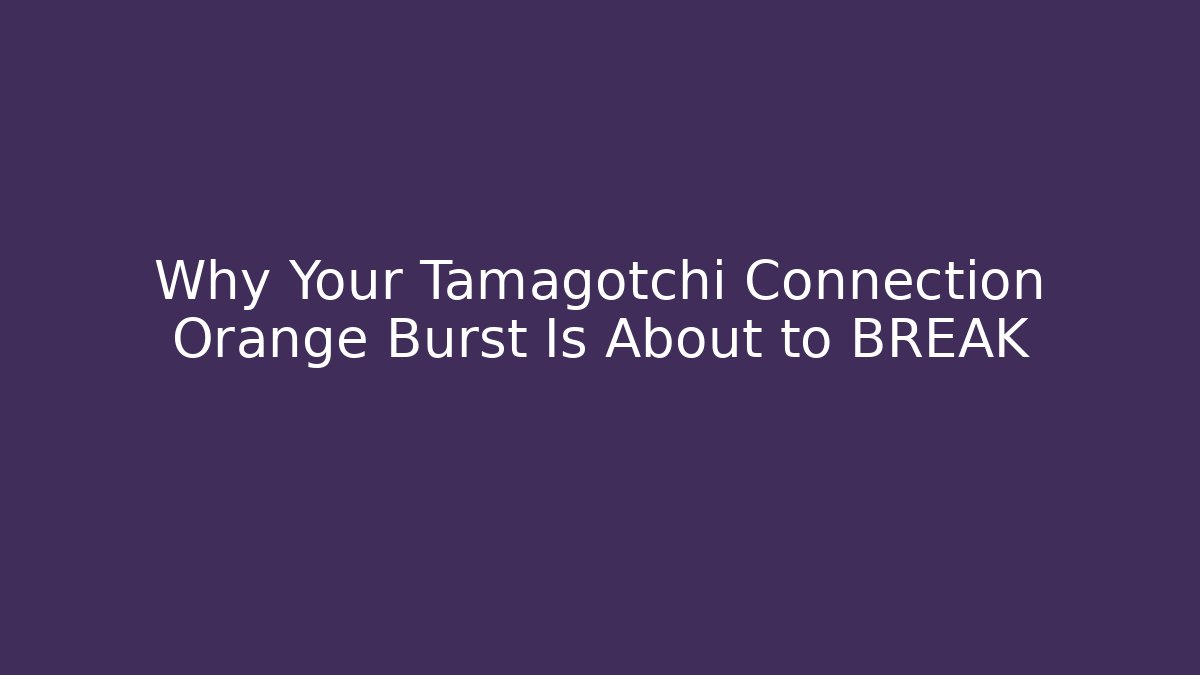 Why Your Tamagotchi Connection Orange Burst Is About to BREAK
