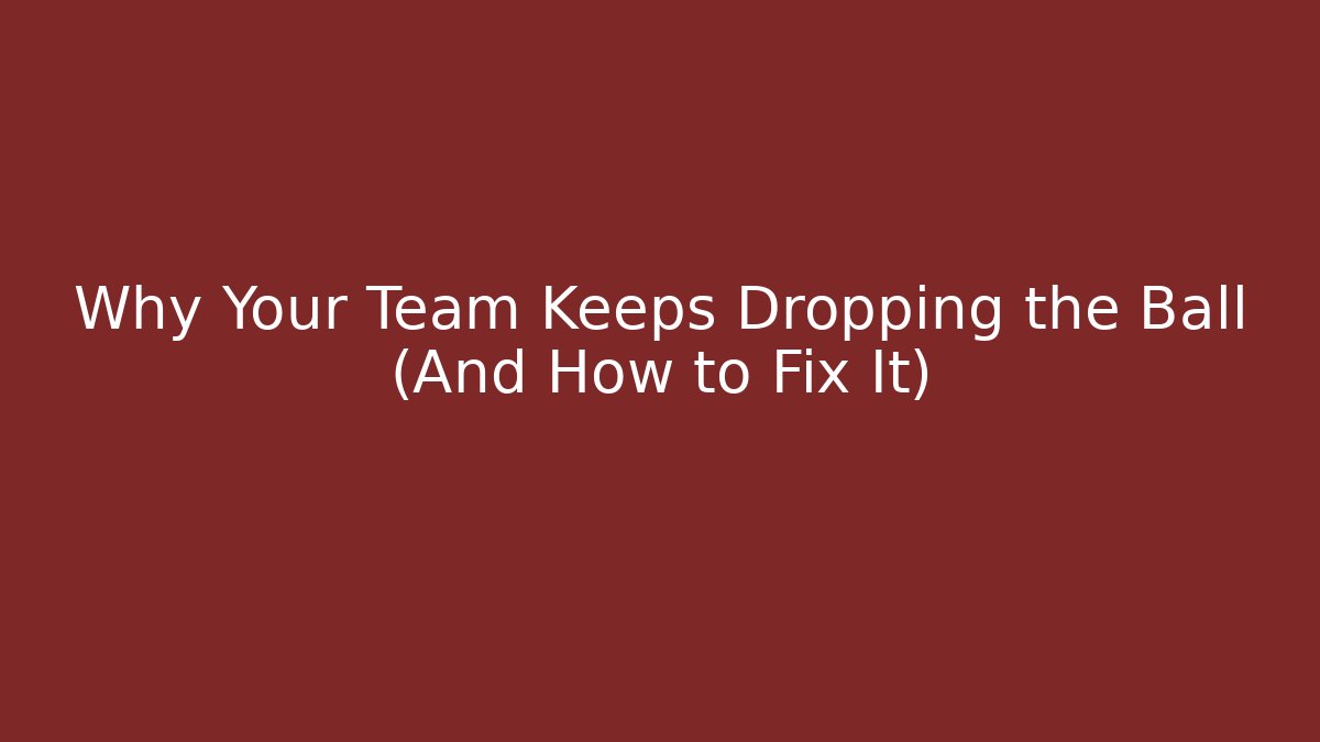 Why Your Team Keeps Dropping the Ball (And How to Fix It)