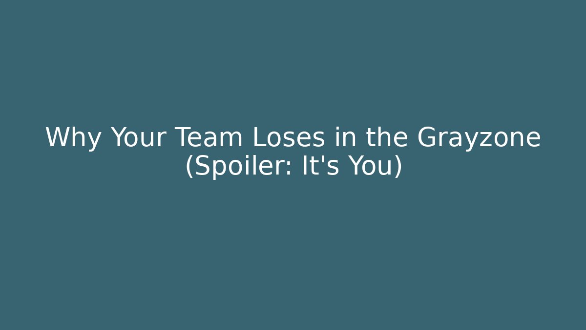 Why Your Team Loses in the Grayzone (Spoiler: It's You)