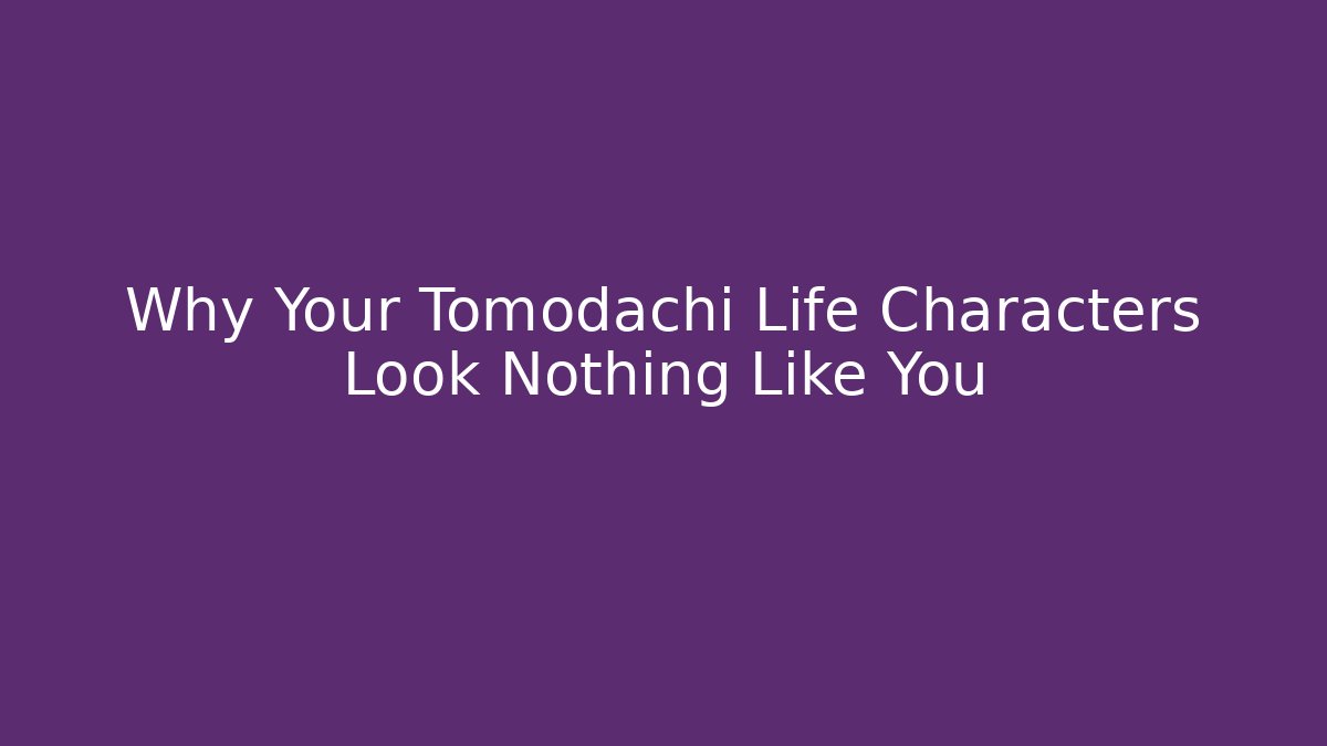 Why Your Tomodachi Life Characters Look Nothing Like You