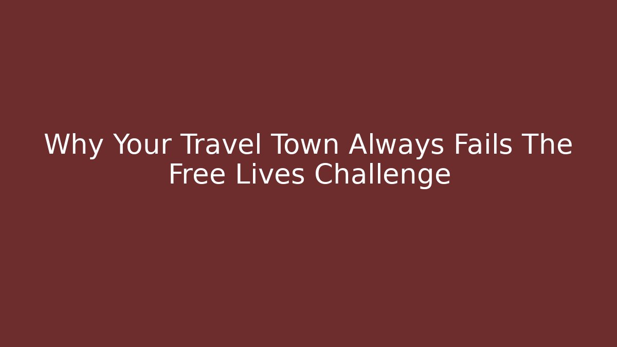 Why Your Travel Town Always Fails The Free Lives Challenge