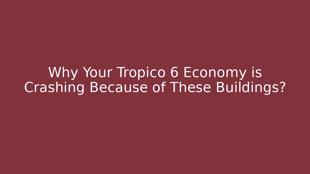Why Your Tropico 6 Economy is Crashing Because of These Buildings?