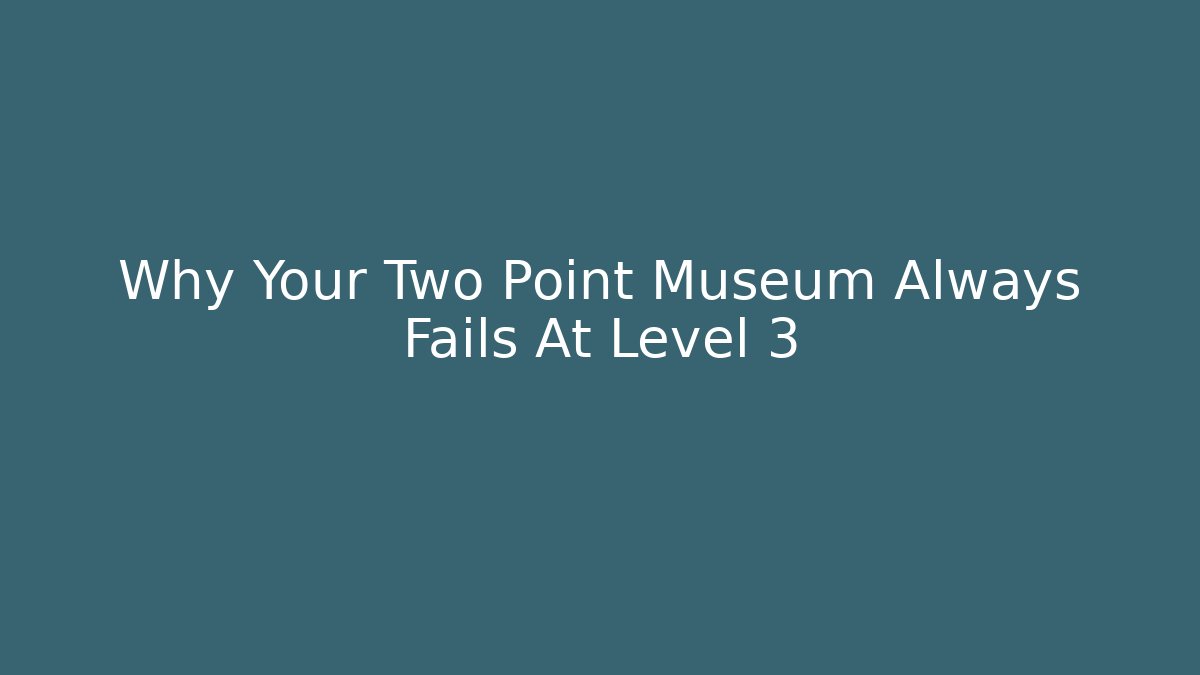 Why Your Two Point Museum Always Fails At Level 3