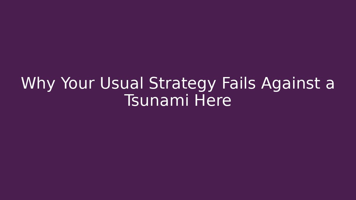 Why Your Usual Strategy Fails Against a Tsunami Here