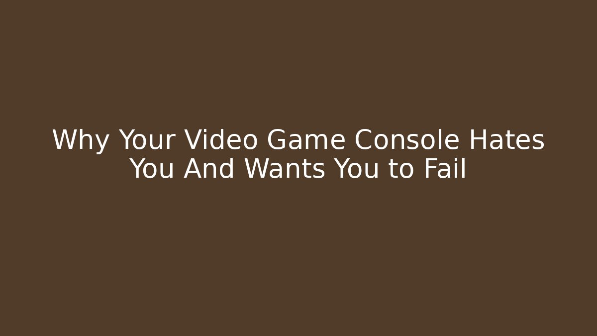 Why Your Video Game Console Hates You And Wants You to Fail