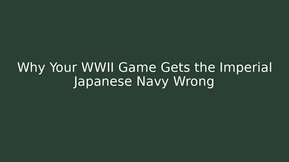 Why Your WWII Game Gets the Imperial Japanese Navy Wrong