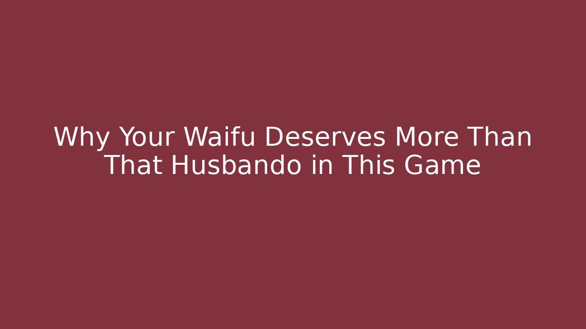 Why Your Waifu Deserves More Than That Husbando in This Game