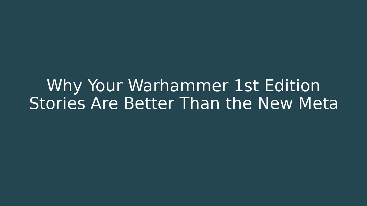 Why Your Warhammer 1st Edition Stories Are Better Than the New Meta