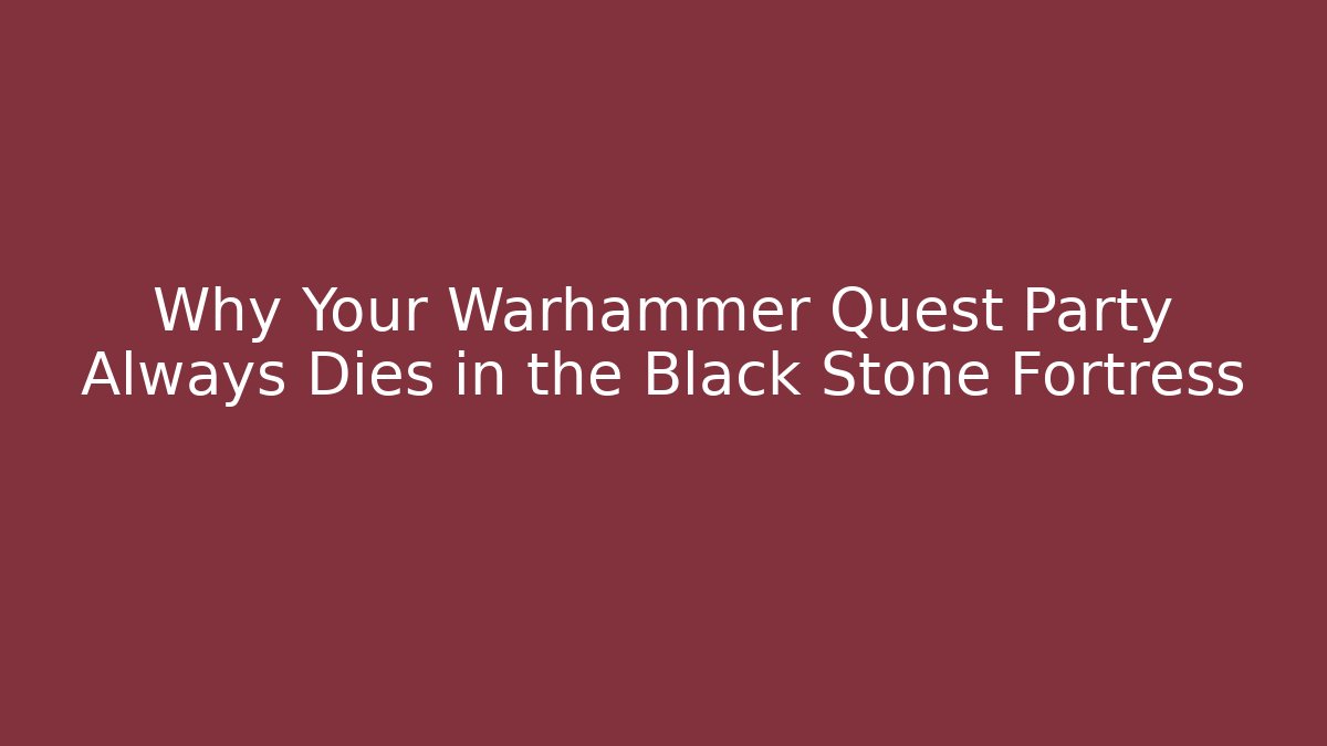Why Your Warhammer Quest Party Always Dies in the Black Stone Fortress