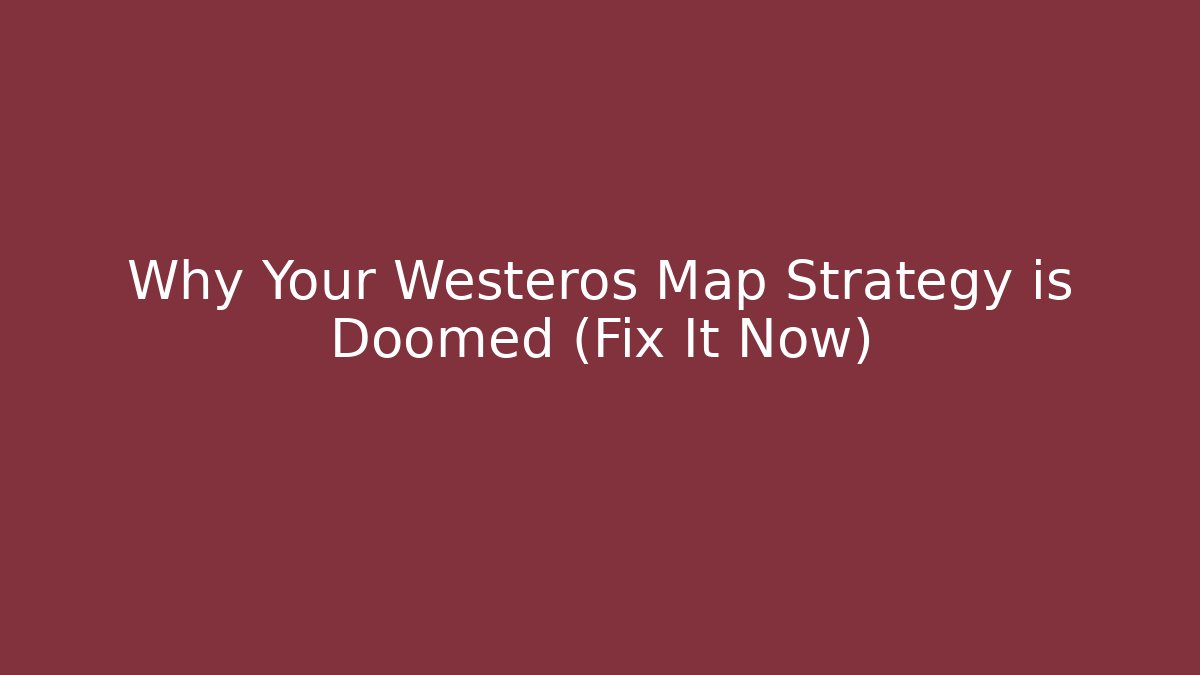 Why Your Westeros Map Strategy is Doomed (Fix It Now)