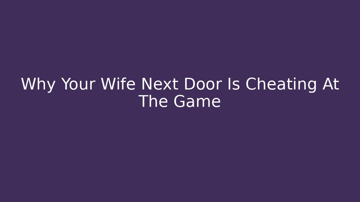 Why Your Wife Next Door Is Cheating At The Game