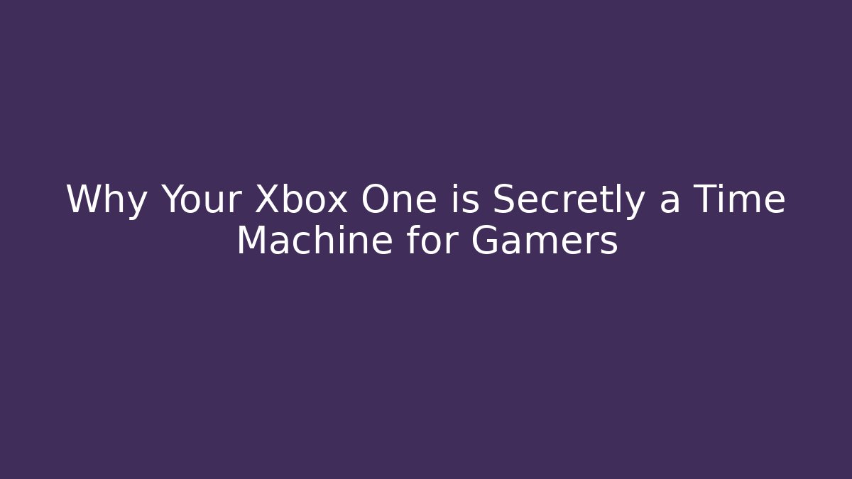 Why Your Xbox One is Secretly a Time Machine for Gamers