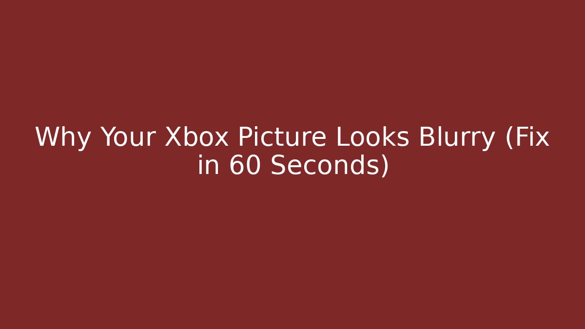 Why Your Xbox Picture Looks Blurry (Fix in 60 Seconds)