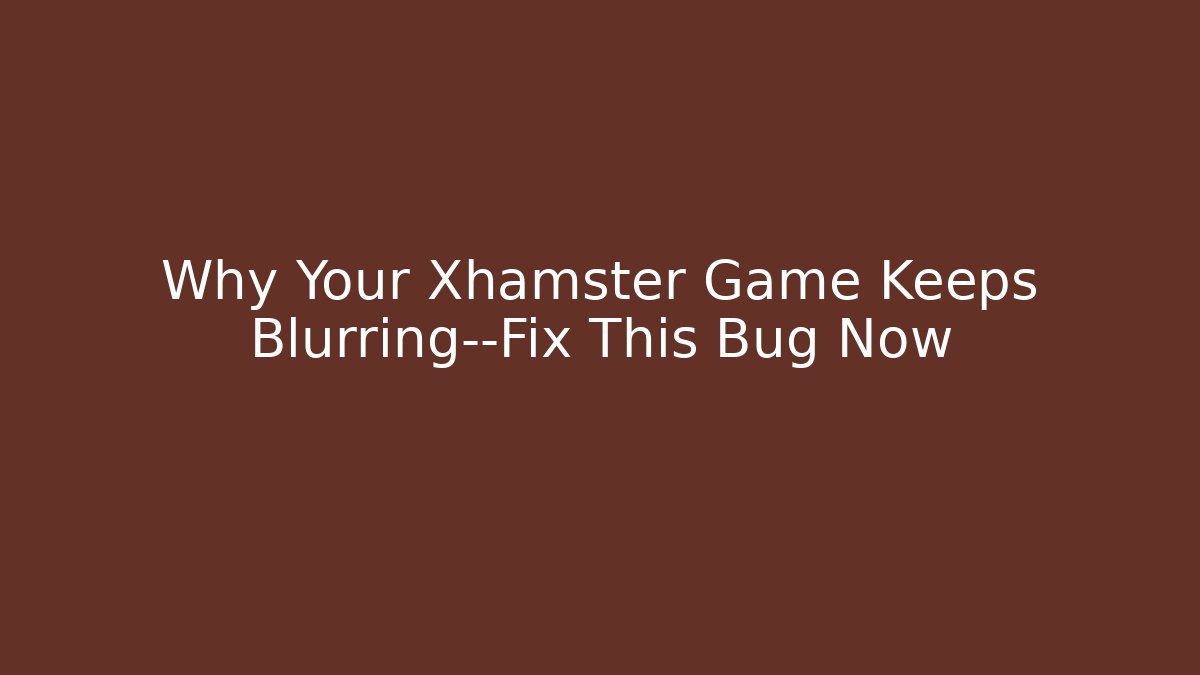 Why Your Xhamster Game Keeps Blurring—Fix This Bug Now - Critter Realm
