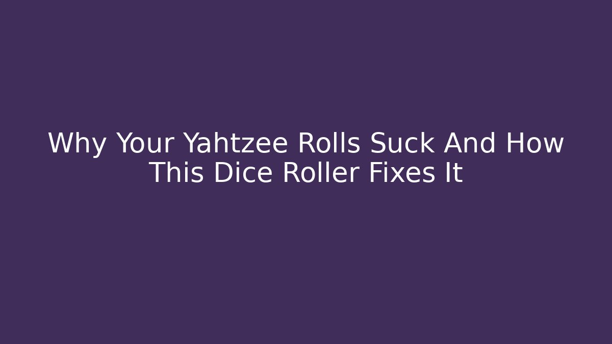 Why Your Yahtzee Rolls Suck And How This Dice Roller Fixes It