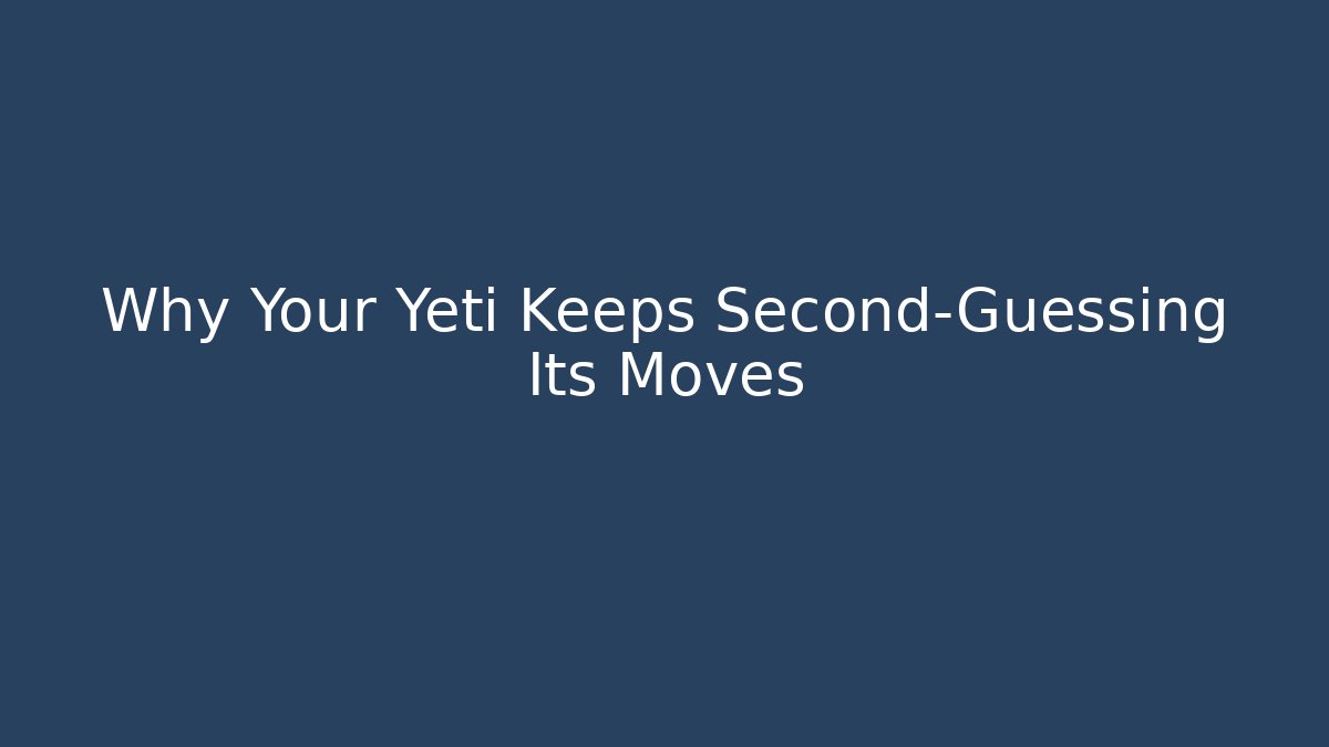 Why Your Yeti Keeps Second-Guessing Its Moves