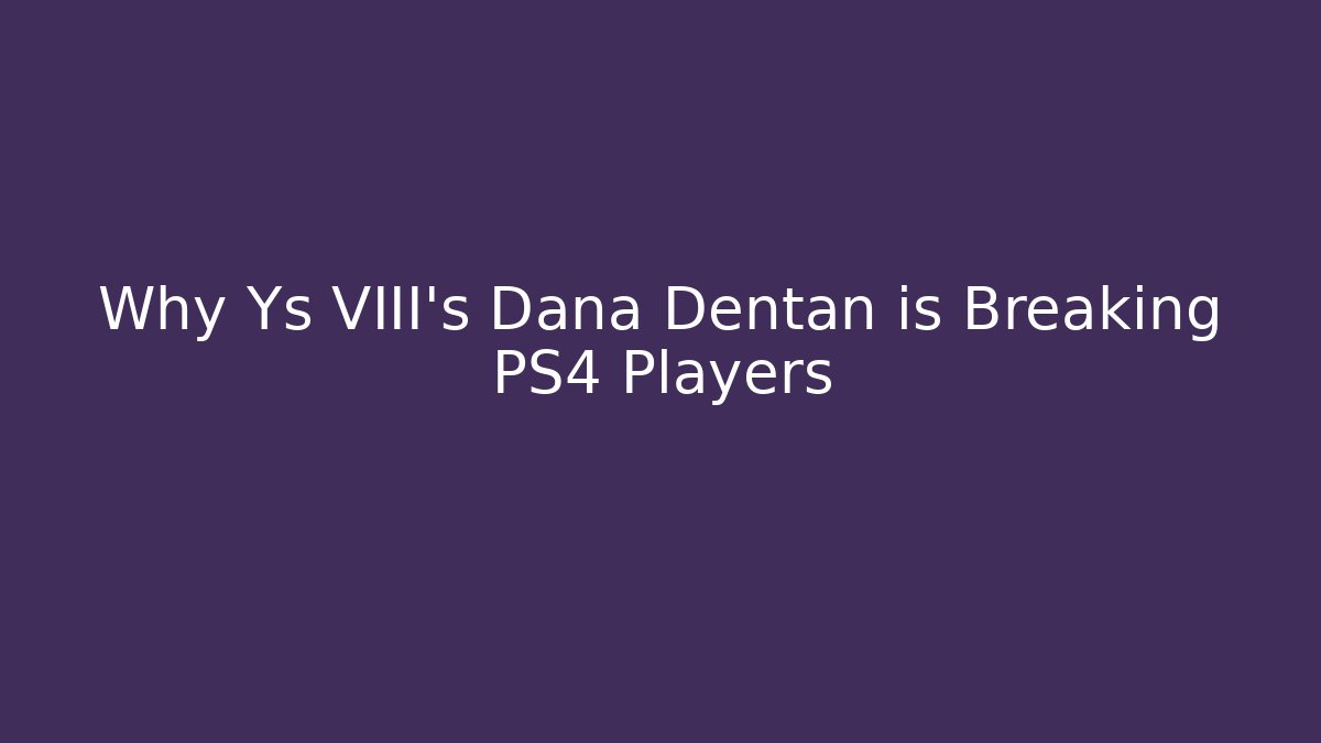 Why Ys VIII's Dana Dentan is Breaking PS4 Players