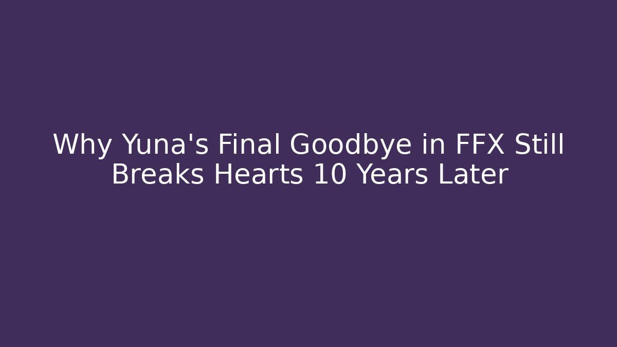Why Yuna's Final Goodbye in FFX Still Breaks Hearts 10 Years Later