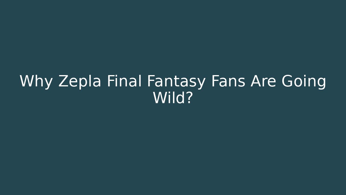 Why Zepla Final Fantasy Fans Are Going Wild?