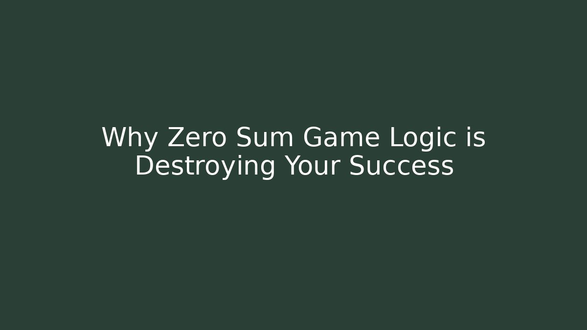 Why Zero Sum Game Logic is Destroying Your Success