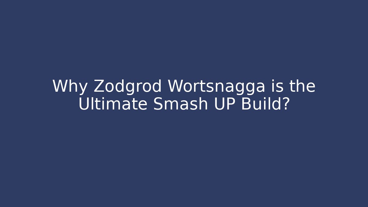 Why Zodgrod Wortsnagga is the Ultimate Smash UP Build?
