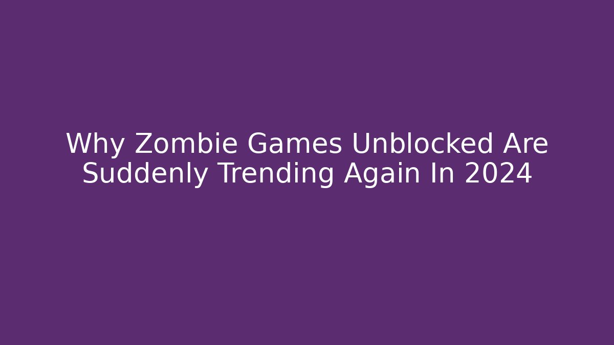 Why Zombie Games Unblocked Are Suddenly Trending Again In 2024