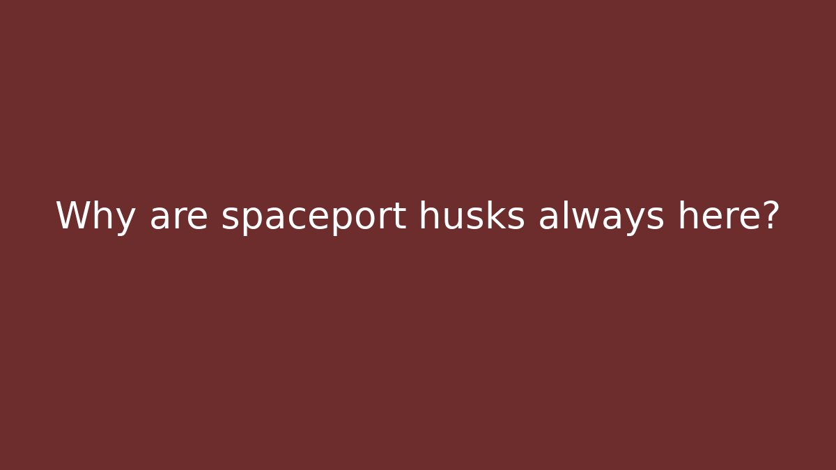 Why are spaceport husks always here?