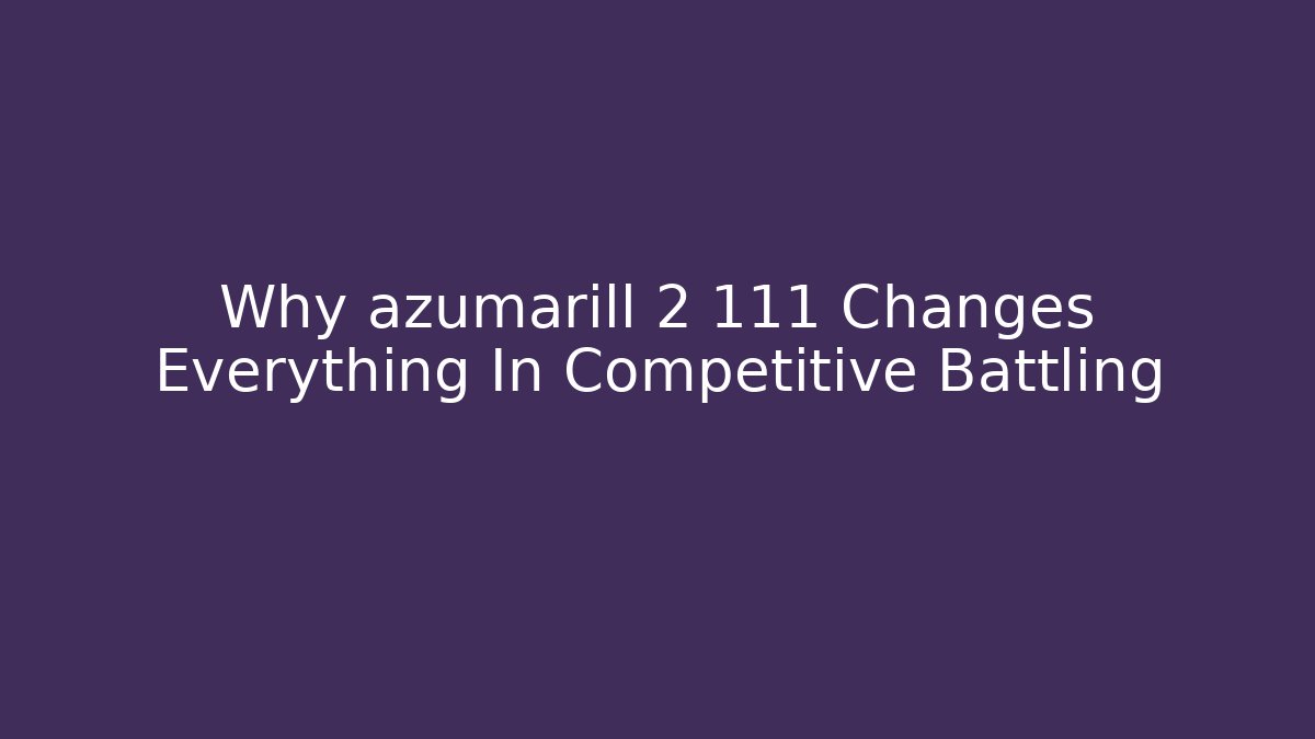 Why azumarill 2 111 Changes Everything In Competitive Battling