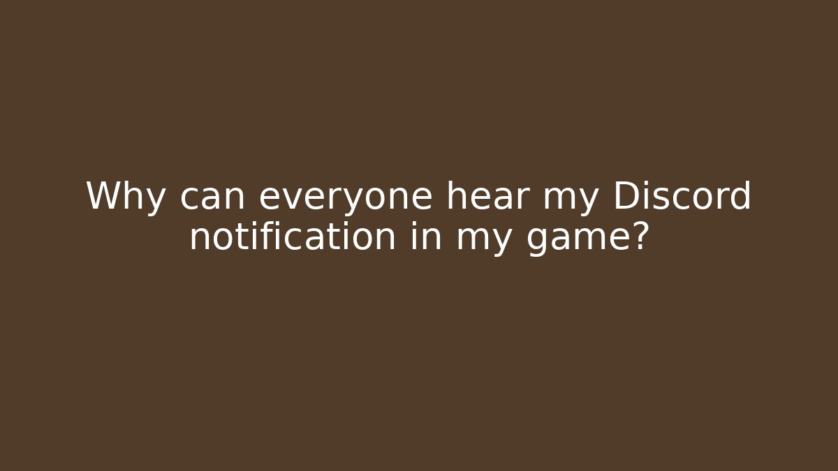 Why can everyone hear my Discord notification in my game?