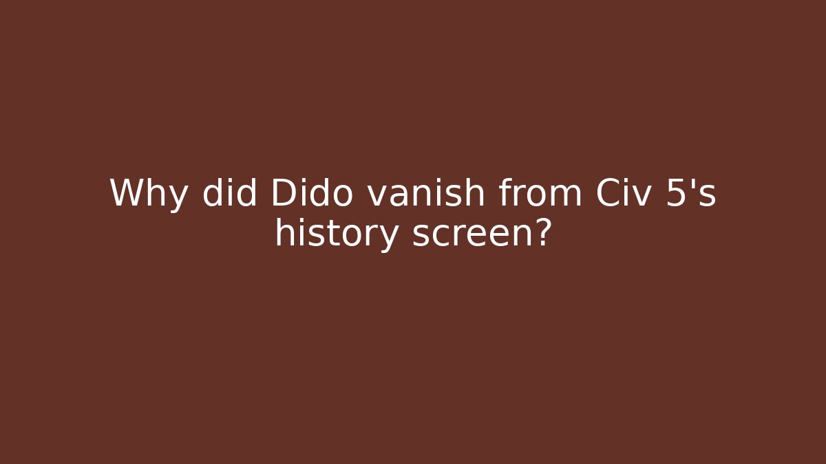 Why did Dido vanish from Civ 5’s history screen?