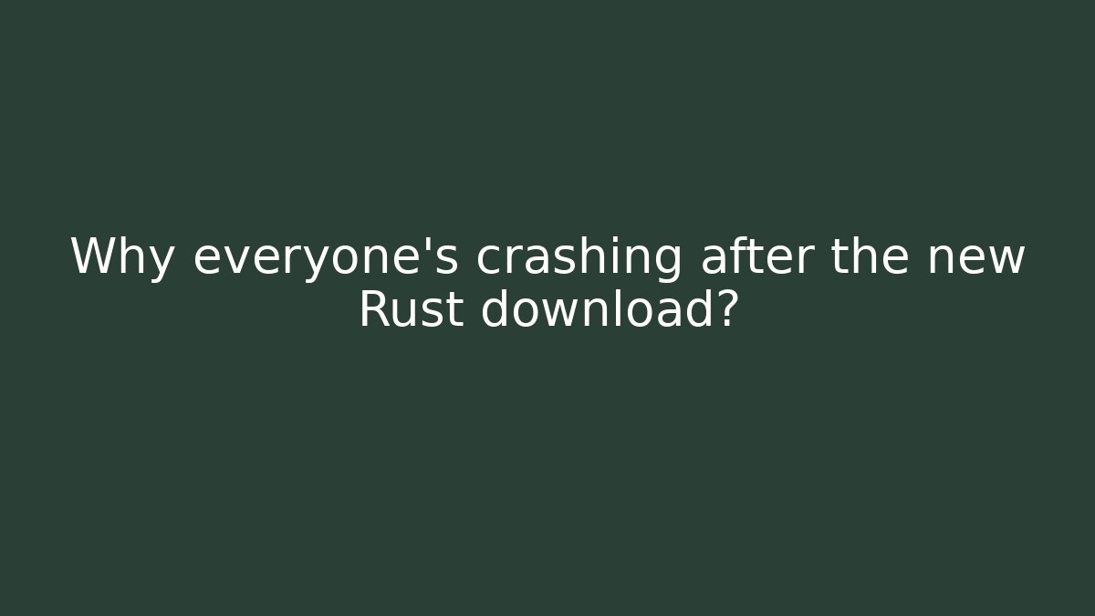 Why everyone's crashing after the new Rust download?